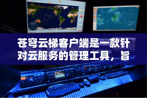 苍穹云梯客户端是一款针对云服务的管理工具,旨在帮助用户管理云资源、提供云服务和进行数据分析,适用于企业、开发者和IT管理员等用户群体