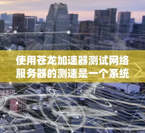 使用苍龙加速器测试网络服务器的测速是一个系统工程，需要耐心和细致。以下是分步指南