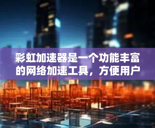 彩虹加速器是一个功能丰富的网络加速工具，方便用户提升网络连接速度和账户安全。以下是对彩虹加速器的详细总结