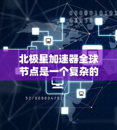 北极星加速器全球节点是一个复杂的系统，整合来自世界各地的加速站信息，协调各种国际化的运营和管理，确保加速站的稳定运行和高效运作。以下是对其功能和运作的详细总结