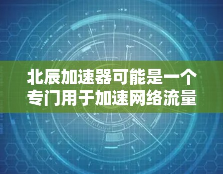 北辰加速器可能是一个专门用于加速网络流量或优化网站体验的软件工具。如果你需要下载使用,建议您直接访问官方的下载页面或通过相关的应用商店搜索并下载 北辰加速器可能是一个专门用于加速网络流量或优化网站体验的软件工具。如果你需要下载使用,建议您直接访问官方的下载页面或通过相关的应用商店搜索并下载