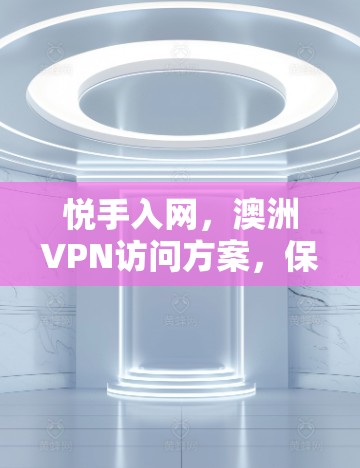 悦手入网,澳洲VPN访问方案,保障网络安全的策略与实施 悦手入网,澳洲VPN访问方案,保障网络安全的策略与实施