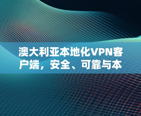 澳大利亚本地化VPN客户端，安全、可靠与本地化