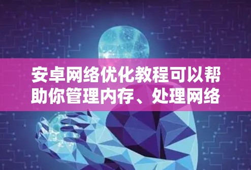 安卓网络优化教程可以帮助你管理内存、处理网络卡问题并提升网络性能。以下是一步步的指南,帮助你优化网络