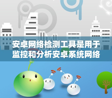 安卓网络检测工具是用于监控和分析安卓系统网络行为的工具,主要包括
