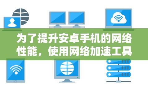 为了提升安卓手机的网络性能,使用网络加速工具是一个不错的选择。以下是一个详细的步骤指南,帮助你选择和使用合适的网络加速工具
