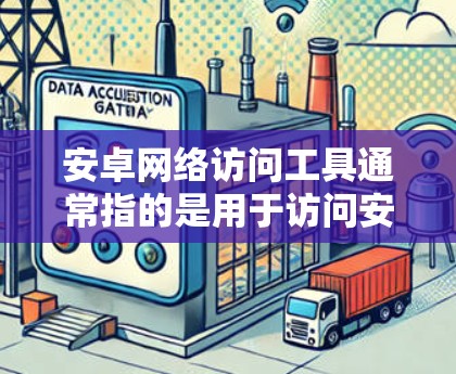 安卓网络访问工具通常指的是用于访问安卓设备或网络的软件或工具。以下是常见的安卓网络访问工具及其功能 安卓网络访问工具通常指的是用于访问安卓设备或网络的软件或工具。以下是常见的安卓网络访问工具及其功能