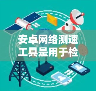 安卓网络测速工具是用于检测和评估网络带宽的软件或应用程序。以下是一个系统的介绍和推荐列表 安卓网络测速工具是用于检测和评估网络带宽的软件或应用程序。以下是一个系统的介绍和推荐列表