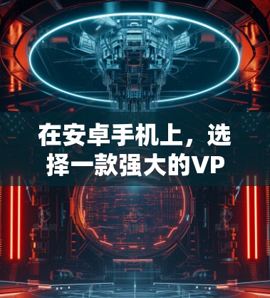 在安卓手机上,选择一款强大的VPN加速工具可以极大提升网络速度和安全性。以下是一些推荐的安卓VPN工具,每个工具都有其独特的特点和优势,适合不同需求的用户