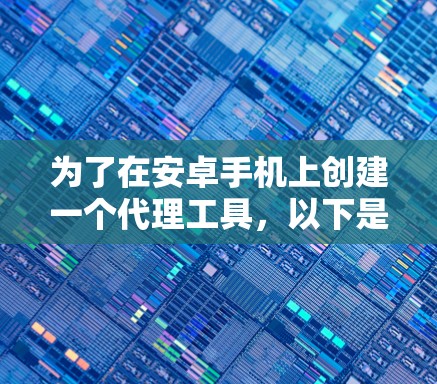 为了在安卓手机上创建一个代理工具,以下是一个详细的步骤指南