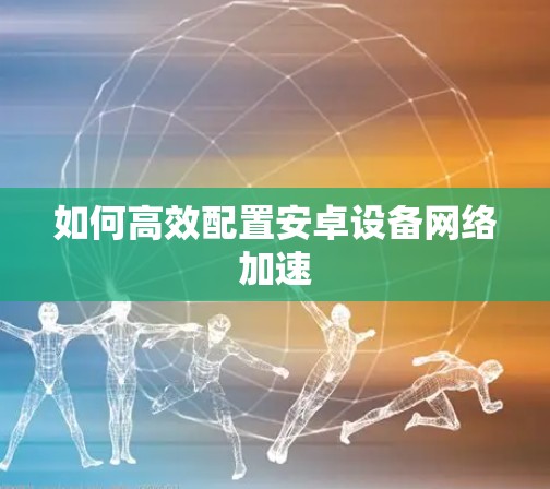 如何高效配置安卓设备网络加速