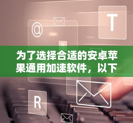 为了选择合适的安卓苹果通用加速软件,以下是一些关键步骤和建议 为了选择合适的安卓苹果通用加速软件,以下是一些关键步骤和建议
