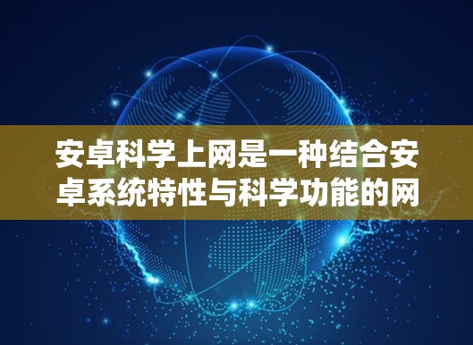 安卓科学上网是一种结合安卓系统特性与科学功能的网络服务,旨在提供更全面和高级的网络服务。以下是关于安卓科学上网的详细信息