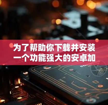 为了帮助你下载并安装一个功能强大的安卓加速器,以下是一些步骤性的指南