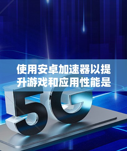 使用安卓加速器以提升游戏和应用性能是一个明智的选择,尤其是当手机速度不够时。以下是一个详细的指南,帮助你更好地了解和使用安卓加速器