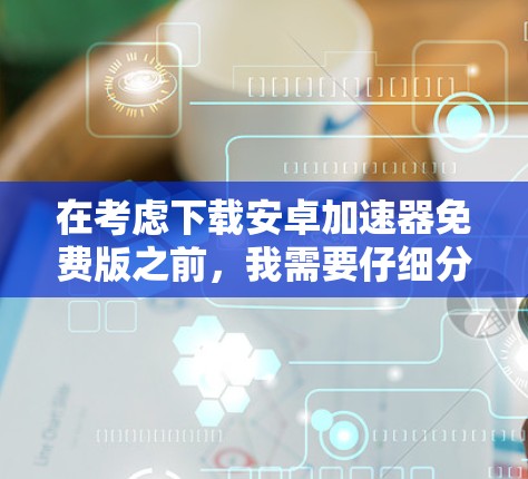 在考虑下载安卓加速器免费版之前,我需要仔细分析以下几点,以确保选择一个合适的工具