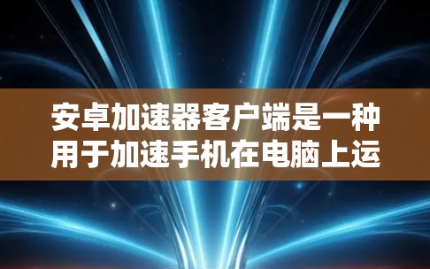安卓加速器客户端是一种用于加速手机在电脑上运行的应用程序,旨在提升游戏、视频、直播等的运行效率。以下是关于安卓加速器客户端的详细介绍