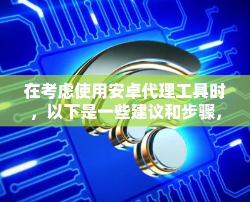 在考虑使用安卓代理工具时，以下是一些建议和步骤，帮助你做出明智的选择