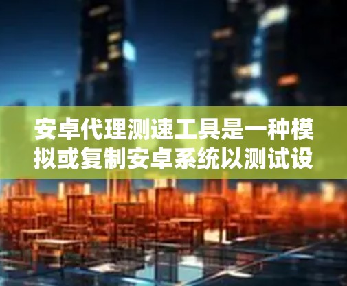 安卓代理测速工具是一种模拟或复制安卓系统以测试设备性能的工具。虽然它在测试设备速度方面有应用,但也存在潜在的安全风险和问题。以下是对这一领域的一些总结和建议