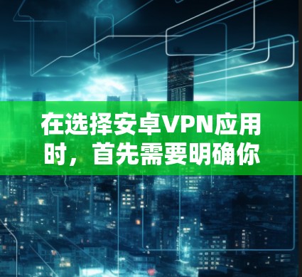 在选择安卓VPN应用时，首先需要明确你的使用需求和设备情况。以下是根据不同需求和场景的一些建议