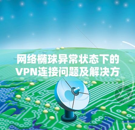 网络椭球异常状态下的VPN连接问题及解决方案 网络椭球异常状态下的VPN连接问题及解决方案