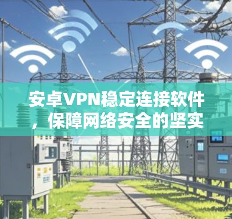 安卓VPN稳定连接软件，保障网络安全的坚实基础
