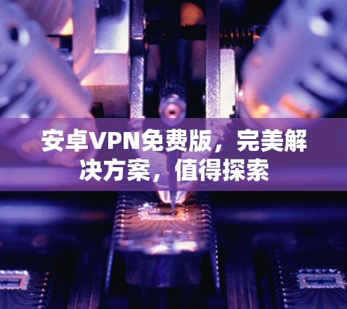 安卓VPN免费版,完美解决方案,值得探索