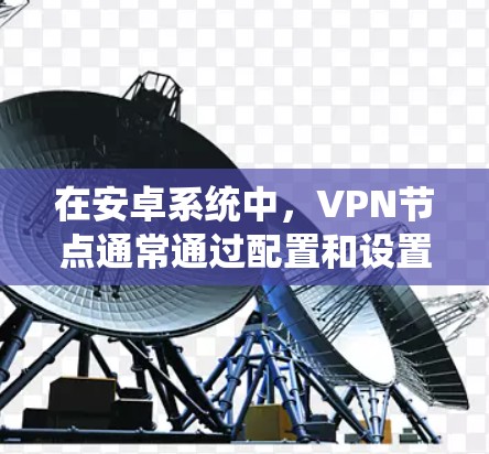 在安卓系统中，VPN节点通常通过配置和设置来实现安全的VPN连接。以下是关于如何测试安卓VPN节点的步骤和内容