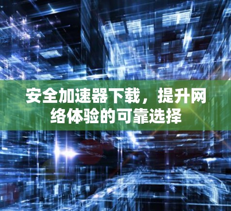 安全加速器下载,提升网络体验的可靠选择