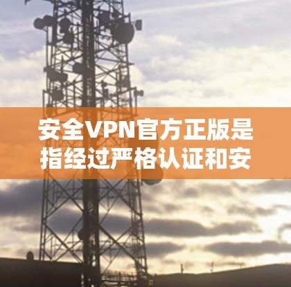 安全VPN官方正版是指经过严格认证和安全措施的VPN服务,通常由官方授权的公司提供。以下是购买和使用此类服务的详细步骤和注意事项