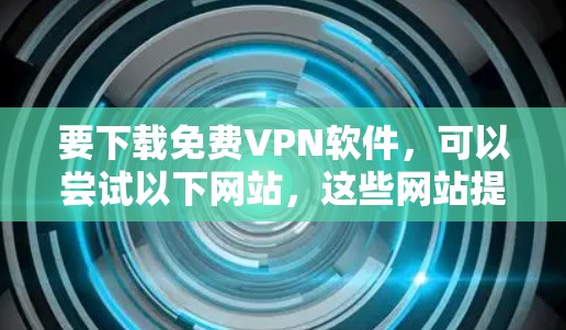 要下载免费VPN软件，可以尝试以下网站，这些网站提供多种VPN服务，包括免费的、网络VPN和本地VPN。以下是几个知名的 VPN 网站和下载入口