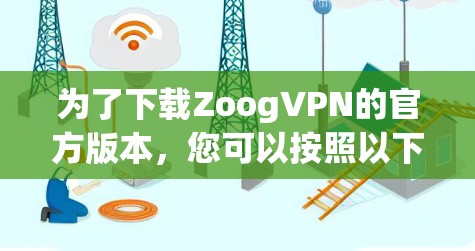 为了下载ZoogVPN的官方版本,您可以按照以下步骤进行