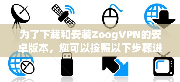 为了下载和安装ZoogVPN的安卓版本,您可以按照以下步骤进行操作