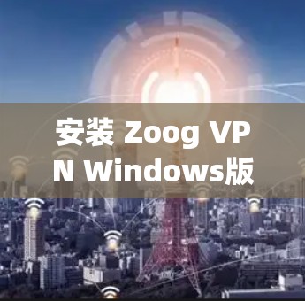 安装 Zoog VPN Windows版是一个常见的步骤，您可以按照以下步骤进行