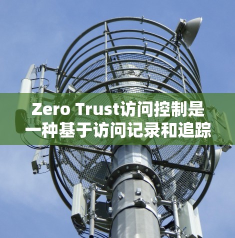 Zero Trust访问控制是一种基于访问记录和追踪的访问控制方法，强调数据驱动和可追踪性，旨在提高安全性和效率。以下是关于Zero Trust访问控制的详细总结