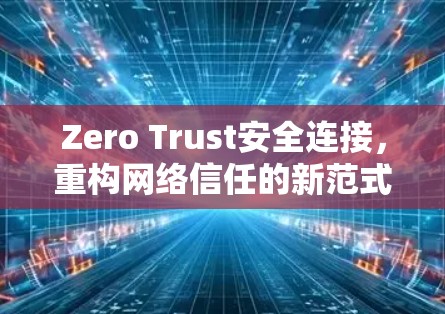Zero Trust安全连接,重构网络信任的新范式 Zero Trust安全连接,重构网络信任的新范式