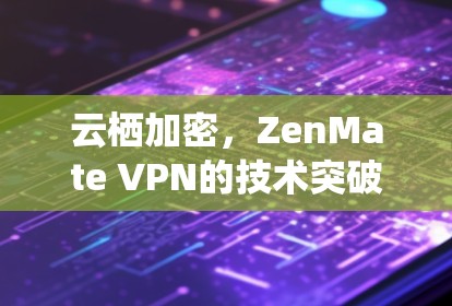 云栖加密,ZenMate VPN的技术突破 云栖加密,ZenMate VPN的技术突破
